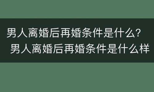 男人离婚后再婚条件是什么？ 男人离婚后再婚条件是什么样的