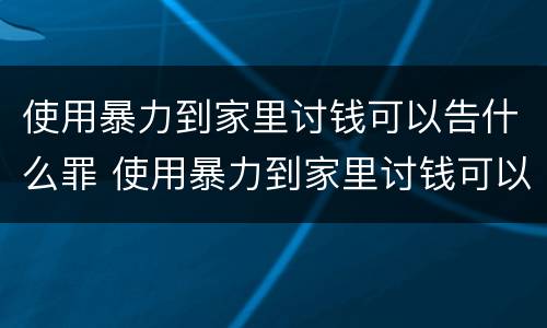 使用暴力到家里讨钱可以告什么罪 使用暴力到家里讨钱可以告什么罪名