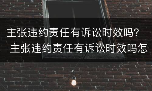 主张违约责任有诉讼时效吗？ 主张违约责任有诉讼时效吗怎么办