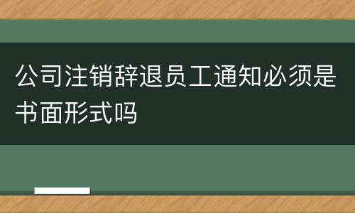 公司注销辞退员工通知必须是书面形式吗