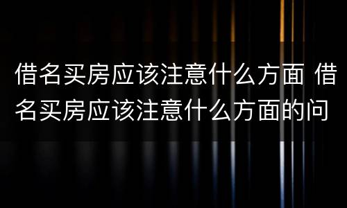借名买房应该注意什么方面 借名买房应该注意什么方面的问题