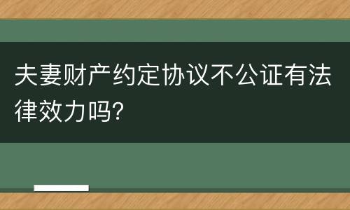 夫妻财产约定协议不公证有法律效力吗？