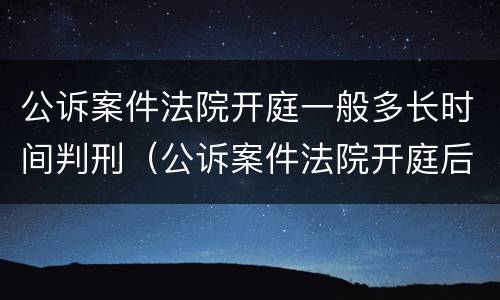 公诉案件法院开庭一般多长时间判刑（公诉案件法院开庭后多久宣判）