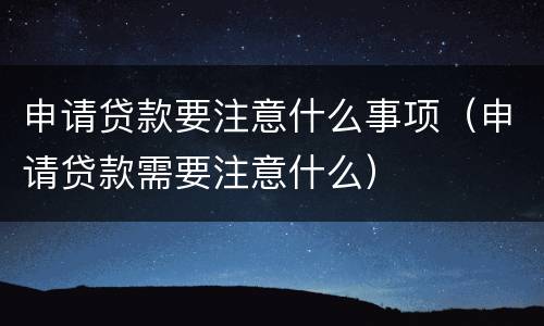 申请贷款要注意什么事项（申请贷款需要注意什么）