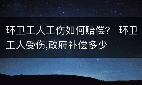 环卫工人工伤如何赔偿？ 环卫工人受伤,政府补偿多少