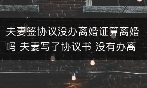 夫妻签协议没办离婚证算离婚吗 夫妻写了协议书 没有办离婚证有效期多久