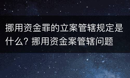 挪用资金罪的立案管辖规定是什么? 挪用资金案管辖问题