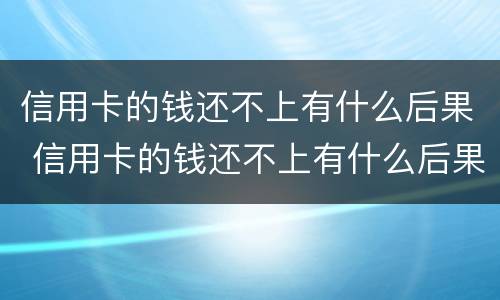 信用卡的钱还不上有什么后果 信用卡的钱还不上有什么后果嘛