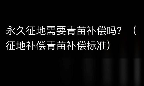 永久征地需要青苗补偿吗？（征地补偿青苗补偿标准）