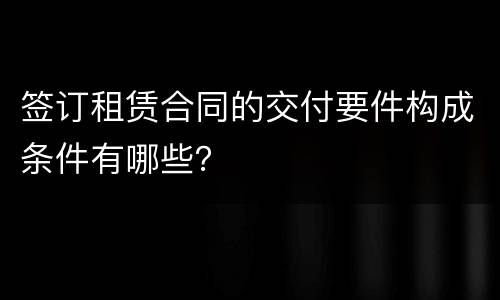 签订租赁合同的交付要件构成条件有哪些？