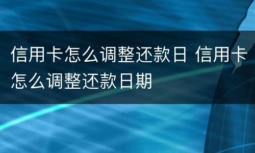 信用卡怎么调整还款日 信用卡怎么调整还款日期