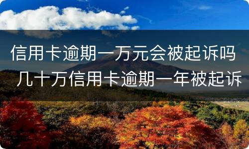 信用卡逾期一万元会被起诉吗 几十万信用卡逾期一年被起诉后果会怎么样