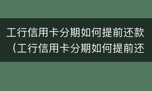 工行信用卡分期如何提前还款（工行信用卡分期如何提前还款划算吗）