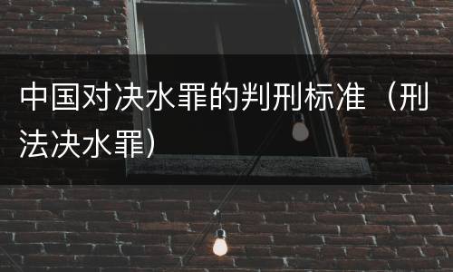 中国对决水罪的判刑标准（刑法决水罪）
