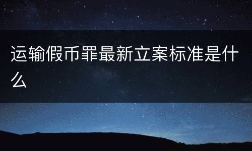 运输假币罪最新立案标准是什么