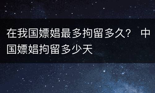 在我国嫖娼最多拘留多久？ 中国嫖娼拘留多少天