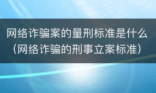 网络诈骗案的量刑标准是什么（网络诈骗的刑事立案标准）