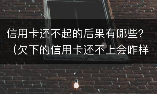 信用卡还不起的后果有哪些？（欠下的信用卡还不上会咋样）