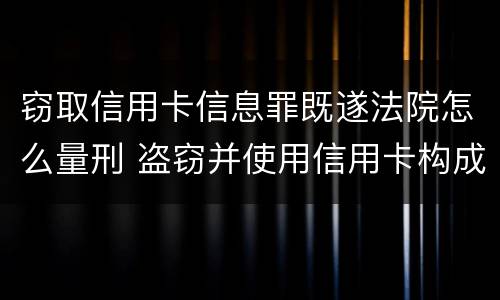 窃取信用卡信息罪既遂法院怎么量刑 盗窃并使用信用卡构成什么罪
