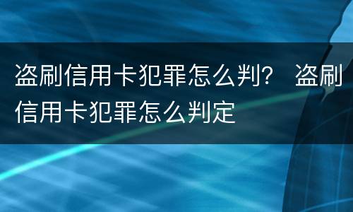 盗刷信用卡犯罪怎么判？ 盗刷信用卡犯罪怎么判定