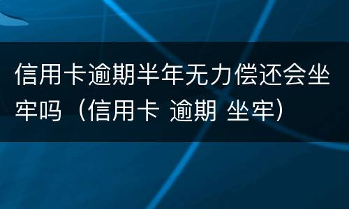 信用卡逾期半年无力偿还会坐牢吗（信用卡 逾期 坐牢）