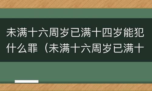 未满十六周岁已满十四岁能犯什么罪（未满十六周岁已满十四岁能犯什么罪行）