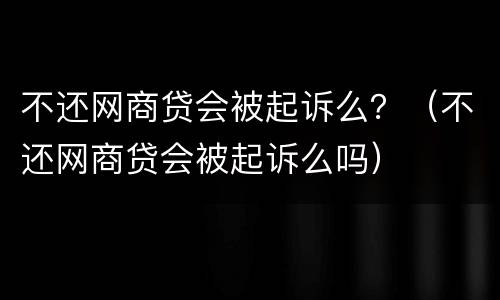 不还网商贷会被起诉么？（不还网商贷会被起诉么吗）