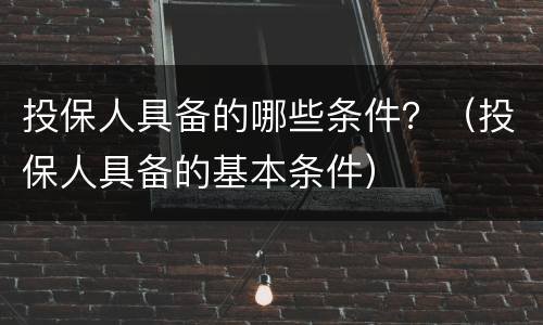 投保人具备的哪些条件？（投保人具备的基本条件）