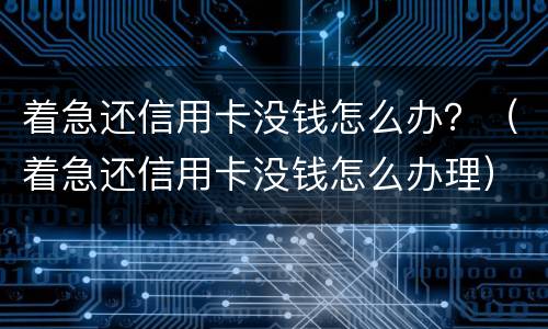 着急还信用卡没钱怎么办？（着急还信用卡没钱怎么办理）