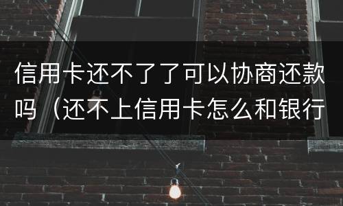 信用卡还不了了可以协商还款吗（还不上信用卡怎么和银行协商）
