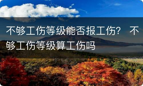 不够工伤等级能否报工伤？ 不够工伤等级算工伤吗