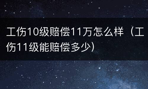 工伤10级赔偿11万怎么样（工伤11级能赔偿多少）