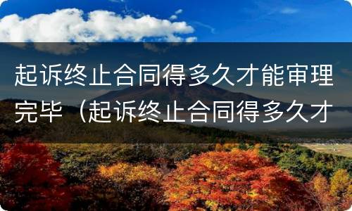 起诉终止合同得多久才能审理完毕（起诉终止合同得多久才能审理完毕案件）