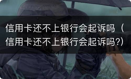 信用卡还不上银行会起诉吗（信用卡还不上银行会起诉吗?）