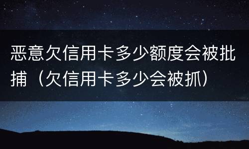 恶意欠信用卡多少额度会被批捕（欠信用卡多少会被抓）