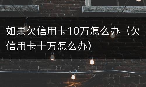 如果欠信用卡10万怎么办（欠信用卡十万怎么办）