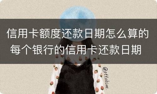信用卡额度还款日期怎么算的 每个银行的信用卡还款日期