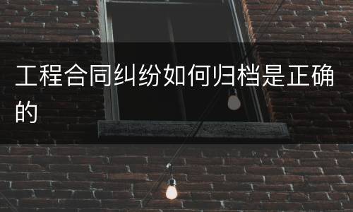 工程合同纠纷如何归档是正确的