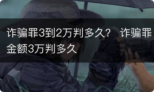 诈骗罪3到2万判多久？ 诈骗罪金额3万判多久