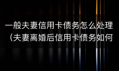 一般夫妻信用卡债务怎么处理（夫妻离婚后信用卡债务如何处理）