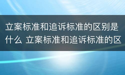 立案标准和追诉标准的区别是什么 立案标准和追诉标准的区别是什么呢