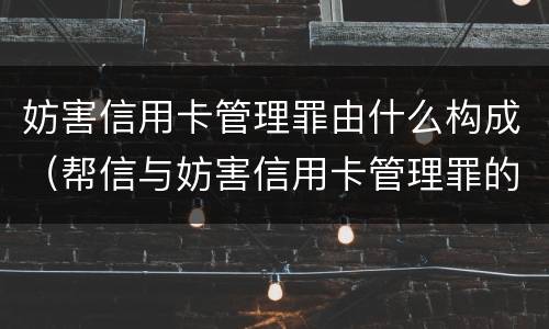 妨害信用卡管理罪由什么构成（帮信与妨害信用卡管理罪的区别）