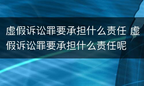 虚假诉讼罪要承担什么责任 虚假诉讼罪要承担什么责任呢