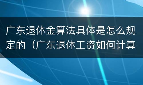 广东退休金算法具体是怎么规定的（广东退休工资如何计算公式）