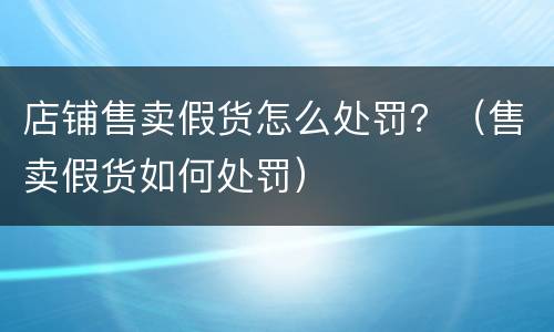 店铺售卖假货怎么处罚？（售卖假货如何处罚）