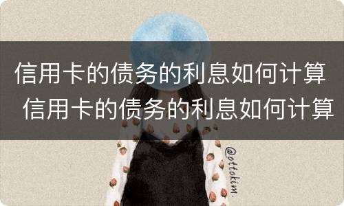 信用卡的债务的利息如何计算 信用卡的债务的利息如何计算出来