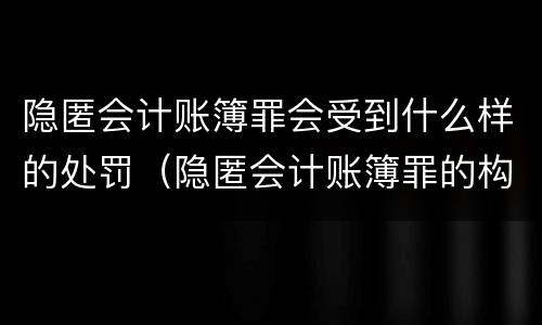 隐匿会计账簿罪会受到什么样的处罚（隐匿会计账簿罪的构成要件）