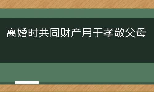 离婚时共同财产用于孝敬父母
