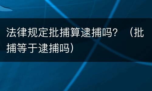 法律规定批捕算逮捕吗？（批捕等于逮捕吗）