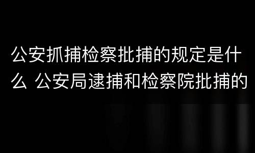 公安抓捕检察批捕的规定是什么 公安局逮捕和检察院批捕的区别
